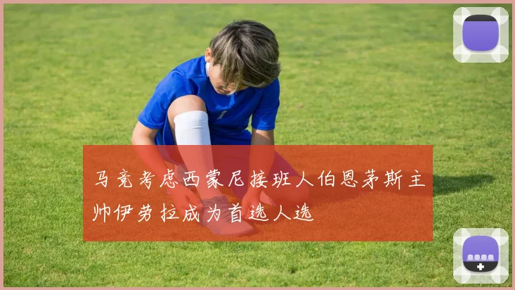 马竞考虑西蒙尼接班人伯恩茅斯主帅伊劳拉成为首选人选