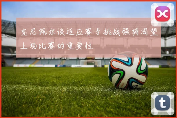 克尼佩尔谈适应赛季挑战强调渴望上场比赛的重要性