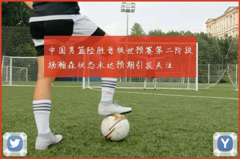 中国男篮险胜晋级世预赛第二阶段杨瀚森状态未达预期引发关注