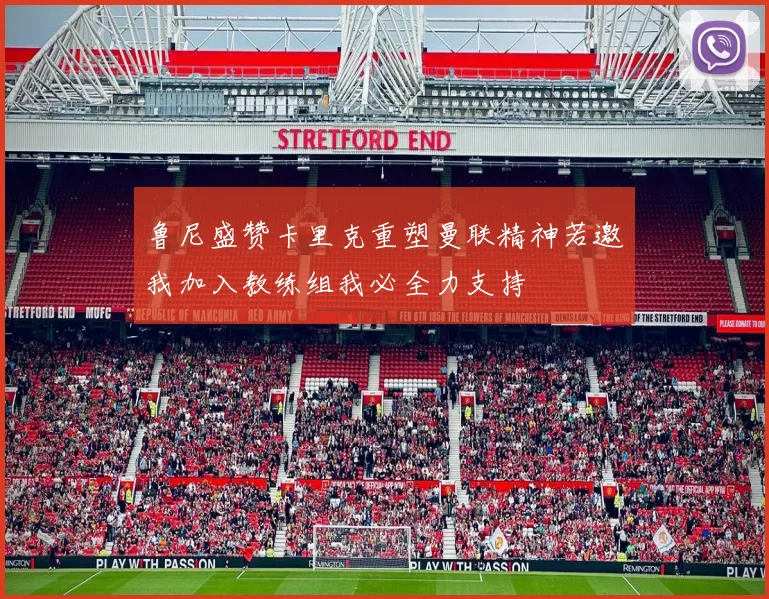 鲁尼盛赞卡里克重塑曼联精神若邀我加入教练组我必全力支持
