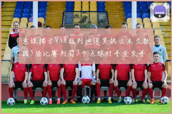 意媒揭示VAR裁判迪保罗执法米兰数据5场比赛判罚3个点球对手全失手