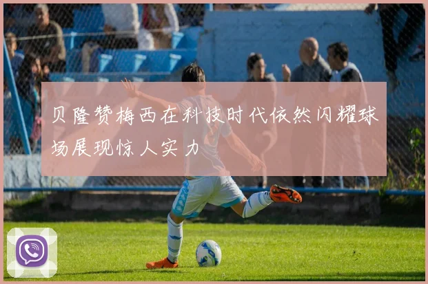 贝隆赞梅西在科技时代依然闪耀球场展现惊人实力