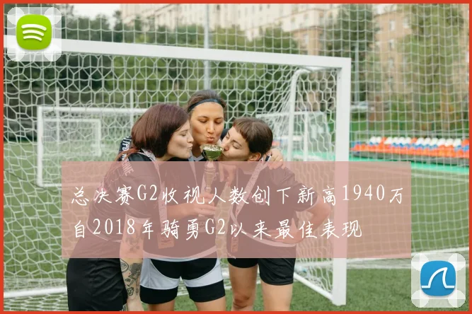 总决赛G2收视人数创下新高1940万自2018年骑勇G2以来最佳表现