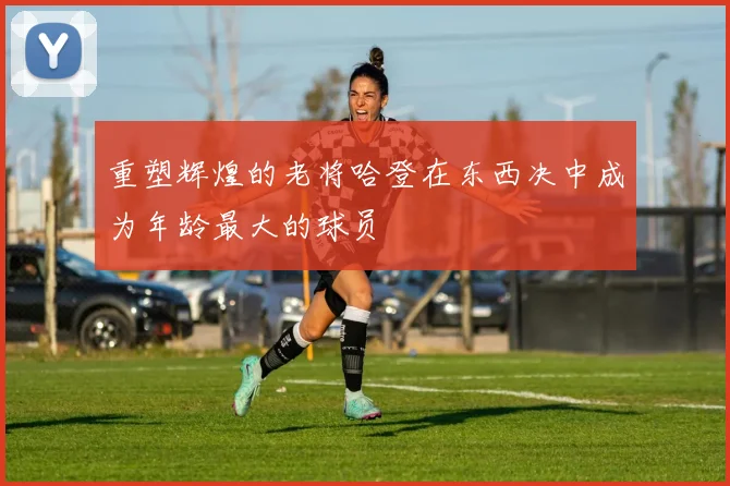 重塑辉煌的老将哈登在东西决中成为年龄最大的球员