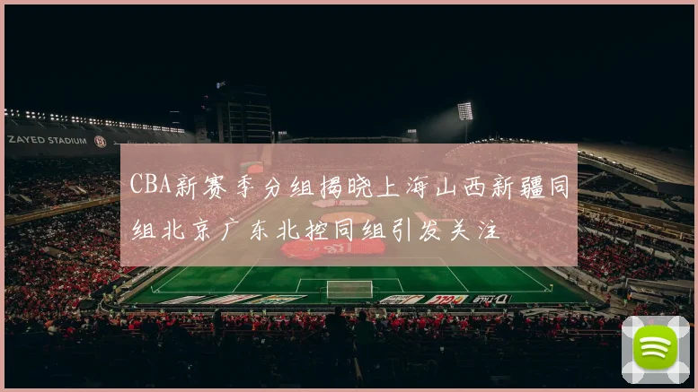CBA新赛季分组揭晓上海山西新疆同组北京广东北控同组引发关注