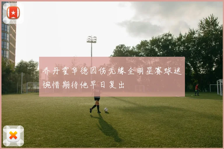 乔丹霍华德因伤无缘全明星赛球迷惋惜期待他早日复出