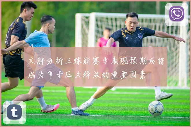 文胖分析三球新赛季表现预期或将成为华子压力释放的重要因素