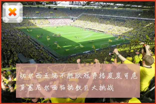 切尔西五场不胜欧冠资格岌岌可危罗塞尼尔面临执教巨大挑战