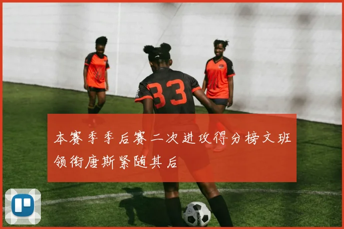 本赛季季后赛二次进攻得分榜文班领衔唐斯紧随其后