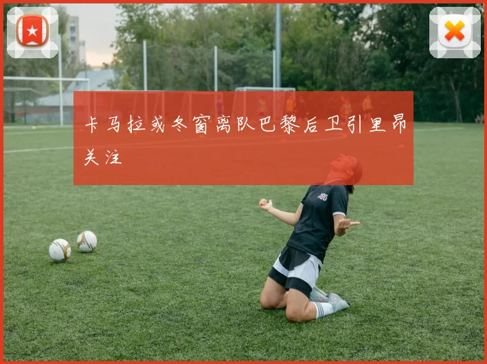 卡马拉或冬窗离队巴黎后卫引里昂关注