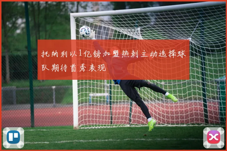 托纳利以1亿镑加盟热刺主动选择球队期待首秀表现
