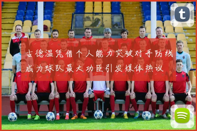 古德温凭借个人能力突破对手防线成为球队最大功臣引发媒体热议