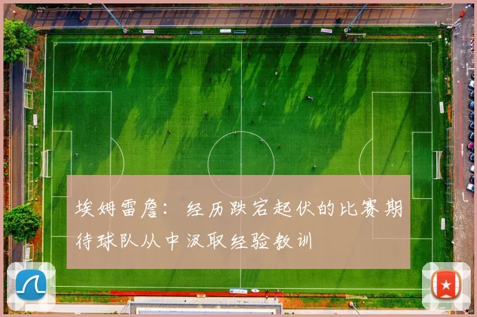 埃姆雷詹：经历跌宕起伏的比赛期待球队从中汲取经验教训