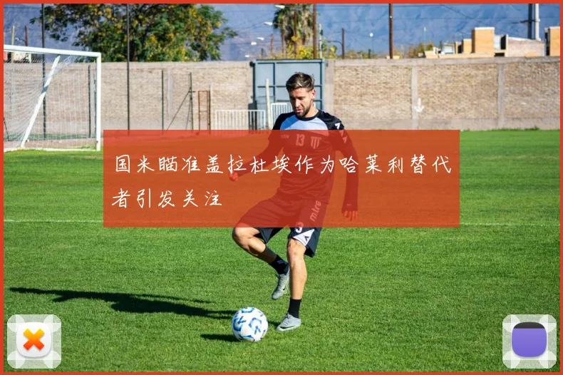 国米瞄准盖拉杜埃作为哈莱利替代者引发关注
