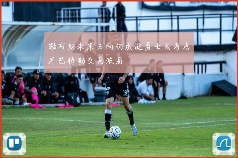 勒布朗未来去向仍成谜勇士或考虑用巴特勒交易浓眉