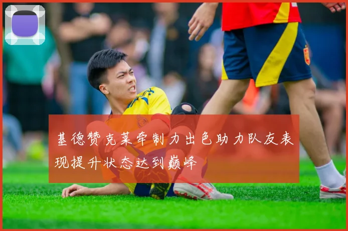 基德赞克莱牵制力出色助力队友表现提升状态达到巅峰