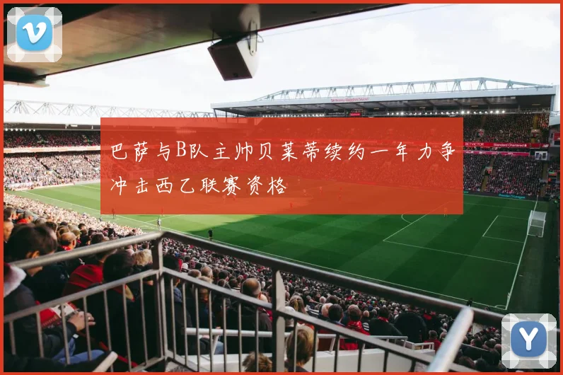 巴萨与B队主帅贝莱蒂续约一年力争冲击西乙联赛资格