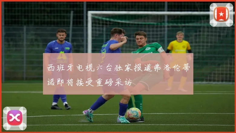 西班牙电视六台独家报道弗洛伦蒂诺即将接受重磅采访