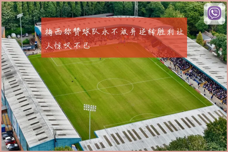 梅西称赞球队永不放弃逆转胜利让人惊叹不已