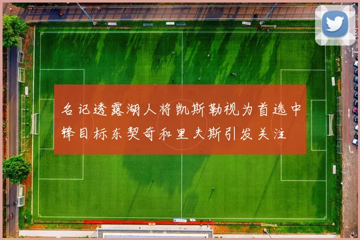 名记透露湖人将凯斯勒视为首选中锋目标东契奇和里夫斯引发关注
