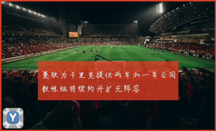 曼联为卡里克提供两年加一年合同教练组将续约并扩充阵容