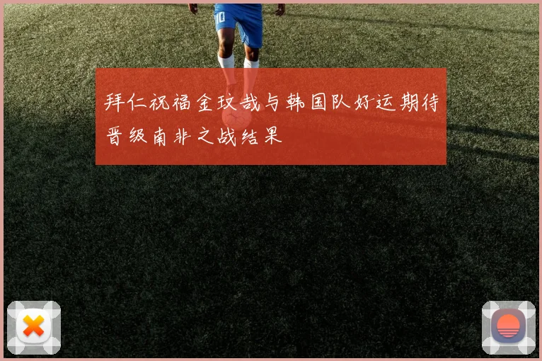 拜仁祝福金玟哉与韩国队好运期待晋级南非之战结果