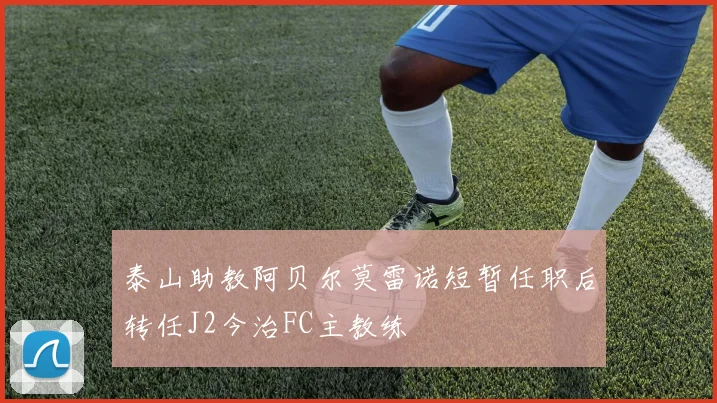 泰山助教阿贝尔莫雷诺短暂任职后转任J2今治FC主教练